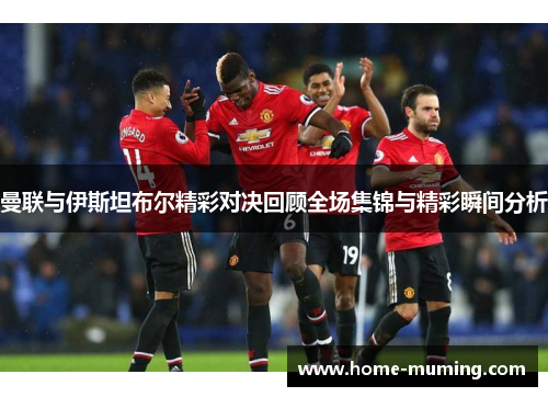 曼联与伊斯坦布尔精彩对决回顾全场集锦与精彩瞬间分析
