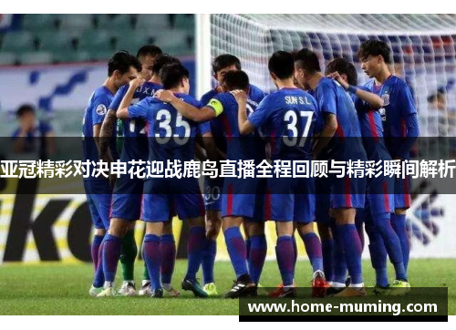 亚冠精彩对决申花迎战鹿岛直播全程回顾与精彩瞬间解析